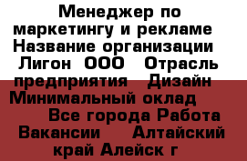 Менеджер по маркетингу и рекламе › Название организации ­ Лигон, ООО › Отрасль предприятия ­ Дизайн › Минимальный оклад ­ 16 500 - Все города Работа » Вакансии   . Алтайский край,Алейск г.